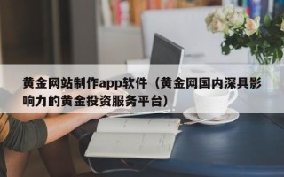 冠县黄金网站制作app软件（黄金网国内深具影响力的黄金投资服务平台）