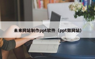 冠县未来网站制作ppt软件（ppt做网站）