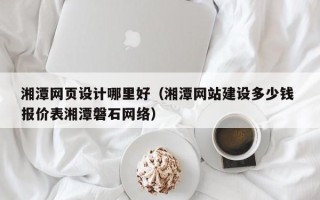冠县湘潭网页设计哪里好（湘潭网站建设多少钱 报价表湘潭磐石网络）