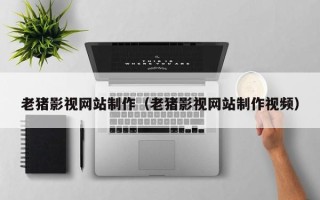 冠县老猪影视网站制作（老猪影视网站制作视频）