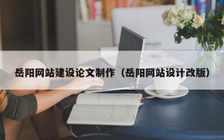 冠县岳阳网站建设论文制作（岳阳网站设计改版）