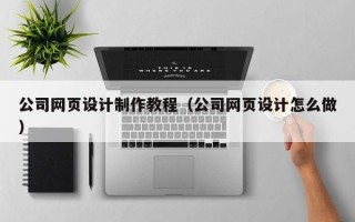 冠县公司网页设计制作教程（公司网页设计怎么做）