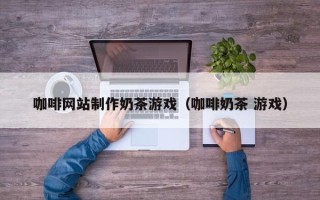 冠县咖啡网站制作奶茶游戏（咖啡奶茶 游戏）