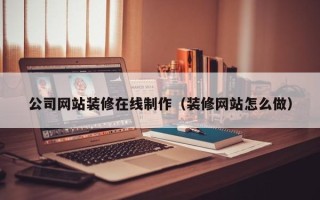 冠县公司网站装修在线制作（装修网站怎么做）