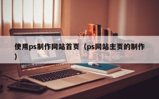 冠县使用ps制作网站首页（ps网站主页的制作）