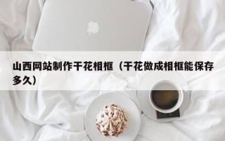 冠县山西网站制作干花相框（干花做成相框能保存多久）