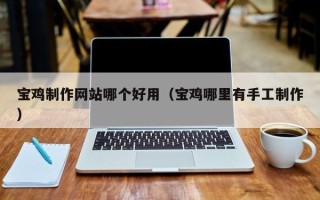 冠县宝鸡制作网站哪个好用（宝鸡哪里有手工制作）