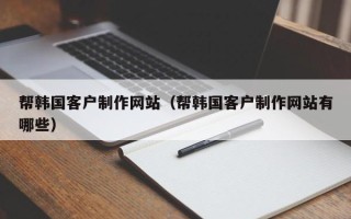 冠县帮韩国客户制作网站（帮韩国客户制作网站有哪些）
